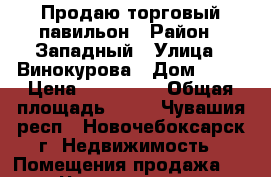 Продаю торговый павильон › Район ­ Западный › Улица ­ Винокурова › Дом ­ 64 › Цена ­ 500 000 › Общая площадь ­ 40 - Чувашия респ., Новочебоксарск г. Недвижимость » Помещения продажа   . Чувашия респ.,Новочебоксарск г.